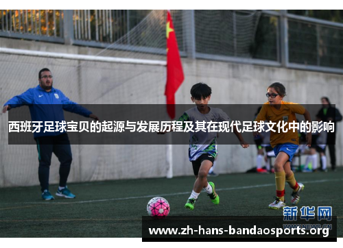 西班牙足球宝贝的起源与发展历程及其在现代足球文化中的影响