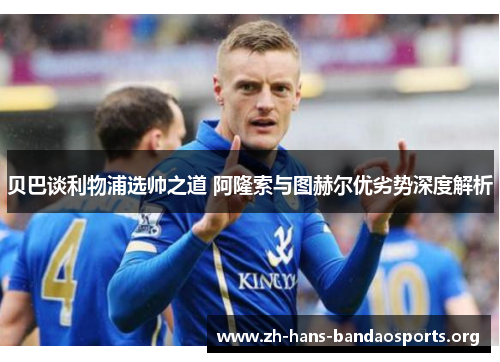 贝巴谈利物浦选帅之道 阿隆索与图赫尔优劣势深度解析
