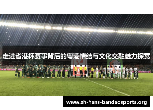 走进省港杯赛事背后的粤港情结与文化交融魅力探索