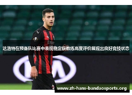 达洛特在预备队比赛中表现稳定获教练高度评价展现出良好竞技状态