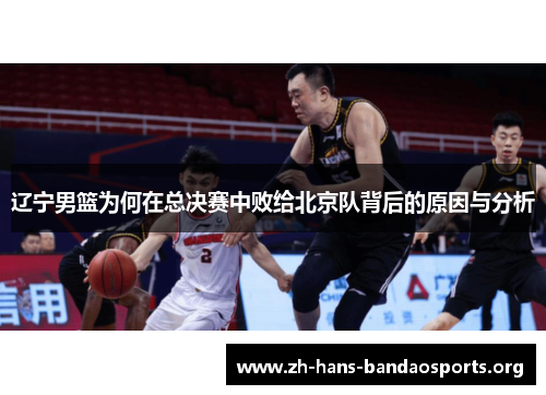 辽宁男篮为何在总决赛中败给北京队背后的原因与分析