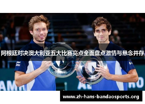 阿根廷对决澳大利亚五大比赛亮点全面盘点激情与悬念并存