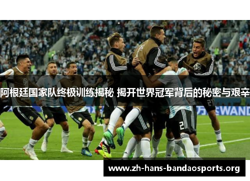 阿根廷国家队终极训练揭秘 揭开世界冠军背后的秘密与艰辛