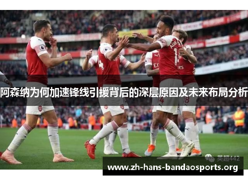 阿森纳为何加速锋线引援背后的深层原因及未来布局分析