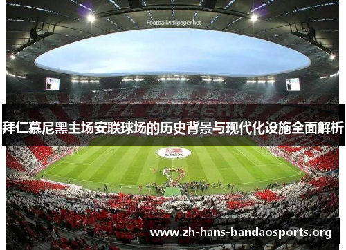 拜仁慕尼黑主场安联球场的历史背景与现代化设施全面解析