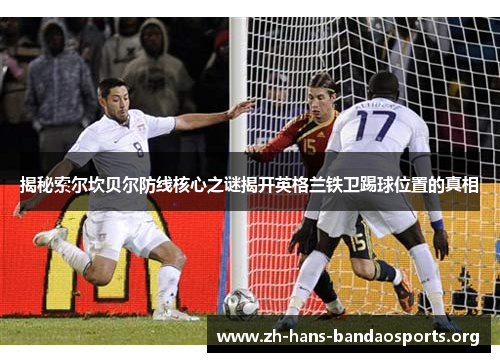 揭秘索尔坎贝尔防线核心之谜揭开英格兰铁卫踢球位置的真相