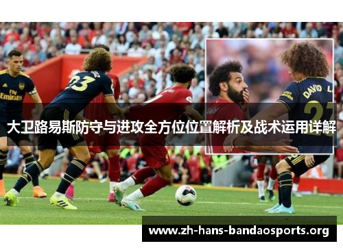 大卫路易斯防守与进攻全方位位置解析及战术运用详解