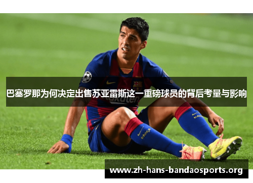 巴塞罗那为何决定出售苏亚雷斯这一重磅球员的背后考量与影响