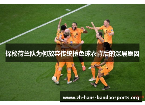 探秘荷兰队为何放弃传统橙色球衣背后的深层原因