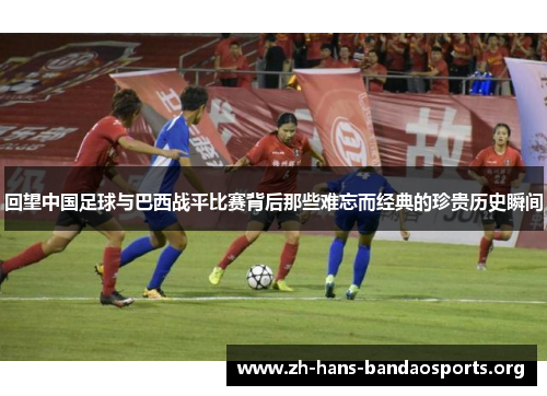 回望中国足球与巴西战平比赛背后那些难忘而经典的珍贵历史瞬间