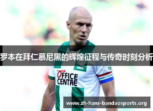 罗本在拜仁慕尼黑的辉煌征程与传奇时刻分析