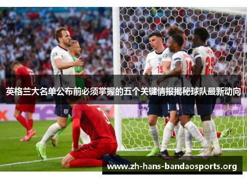 英格兰大名单公布前必须掌握的五个关键情报揭秘球队最新动向