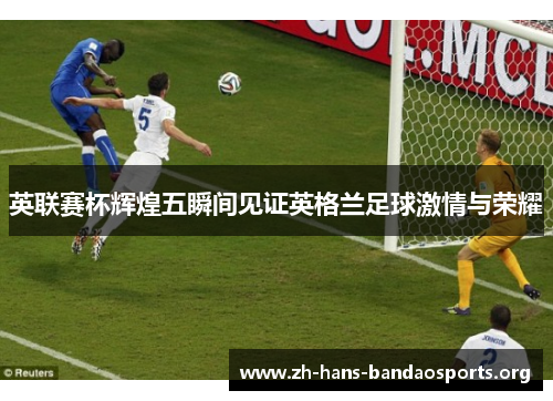 英联赛杯辉煌五瞬间见证英格兰足球激情与荣耀