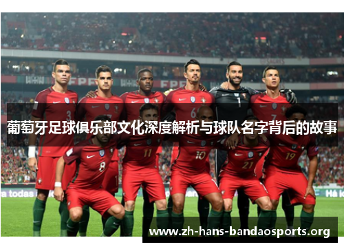 葡萄牙足球俱乐部文化深度解析与球队名字背后的故事