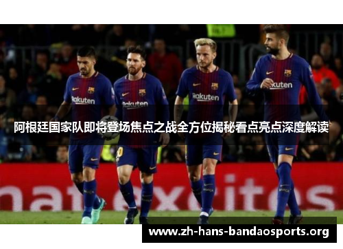 阿根廷国家队即将登场焦点之战全方位揭秘看点亮点深度解读 阿根廷国家队即将登场焦点之战全方位揭秘看点亮点深度解读