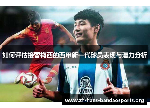 如何评估接替梅西的西甲新一代球员表现与潜力分析