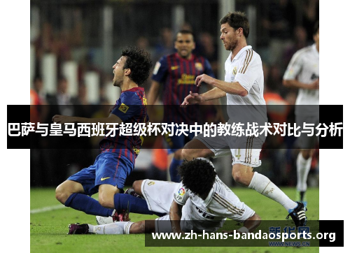 巴萨与皇马西班牙超级杯对决中的教练战术对比与分析