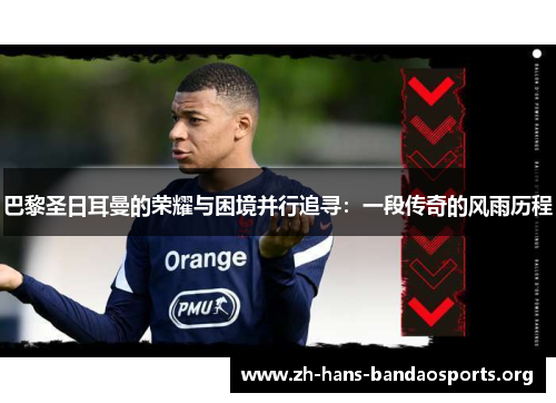 巴黎圣日耳曼的荣耀与困境并行追寻：一段传奇的风雨历程