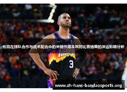 布克在球队合作与战术配合中的关键作用及其对比赛结果的深远影响分析