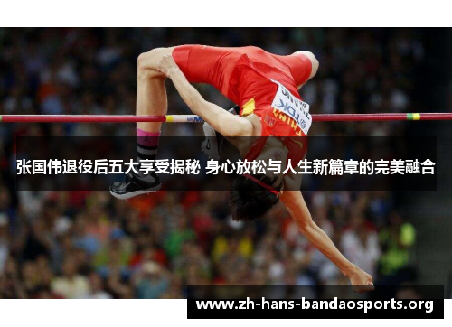 张国伟退役后五大享受揭秘 身心放松与人生新篇章的完美融合