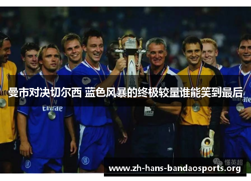 曼市对决切尔西 蓝色风暴的终极较量谁能笑到最后