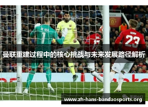 曼联重建过程中的核心挑战与未来发展路径解析