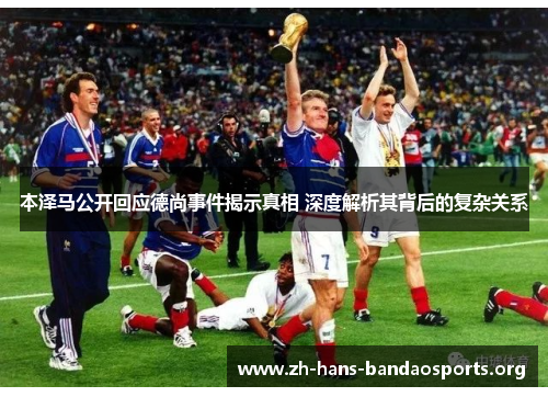 本泽马公开回应德尚事件揭示真相 深度解析其背后的复杂关系