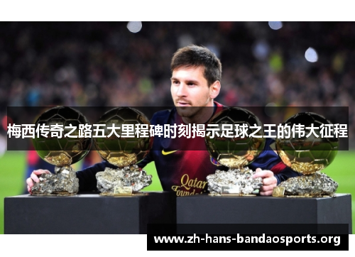 梅西传奇之路五大里程碑时刻揭示足球之王的伟大征程